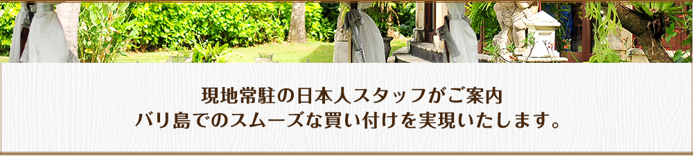現地常駐の日本人スタッフがご案内 バリ島でのスムーズな買い付けを実現いたします。